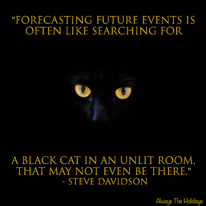 A black cat on a dark background with a text overlay reading "Forecasting future events is often like searching for a black cat in an unlit room, that may not even be there." - Steve Davidson. Black cat quotes: Forecasting future events is often like searching for a black cat in an unlit room that may not even be there.