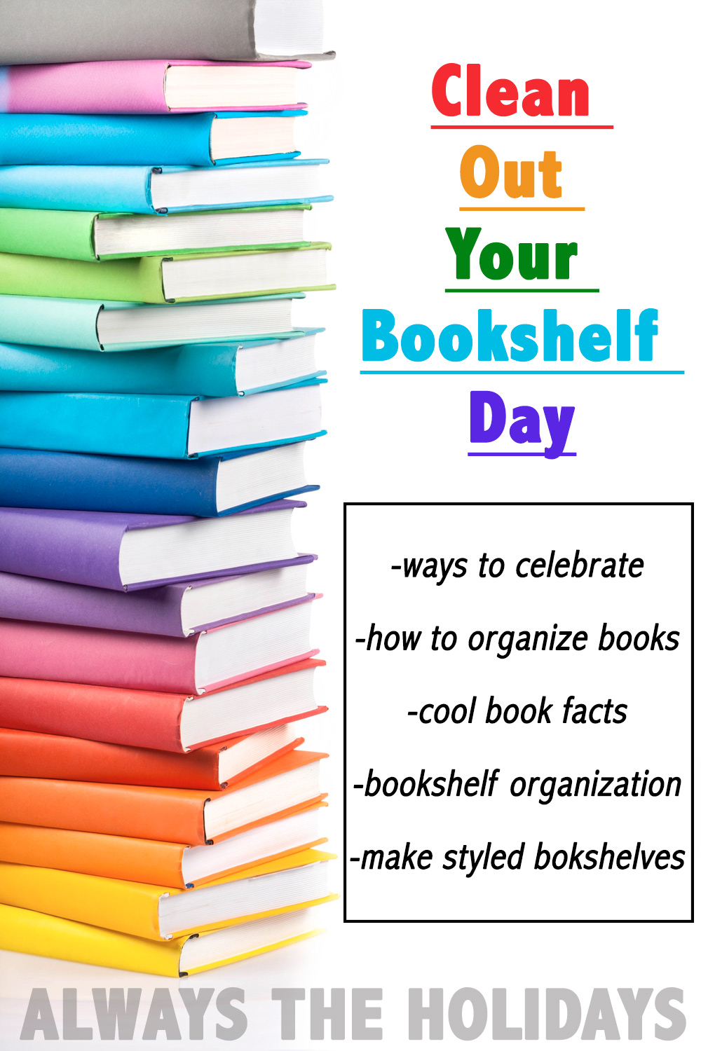 A rainbow stack of books with a text overlay for Clean Out Your Bookcase Day suggesting things to do like read book facts, tips for how to organize books, and ways to celebrate.