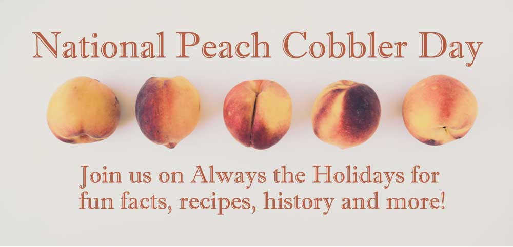 Row of peaches with text overlay for National Peach Cobbler Day. A row of five peaches with text above it that says "Naitonal Peach Cobbler Day" and text below it that says "Join us on Always the Holidays for peach facts, recipes, history and more!
