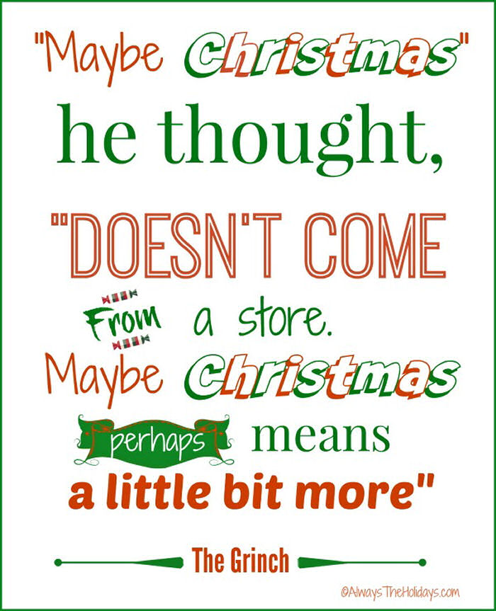 A quote from the grinch movie in red and green letting that reads "Maybe Christmas he thought, doesn't come from a store, maybe Christmas means a little bit more".