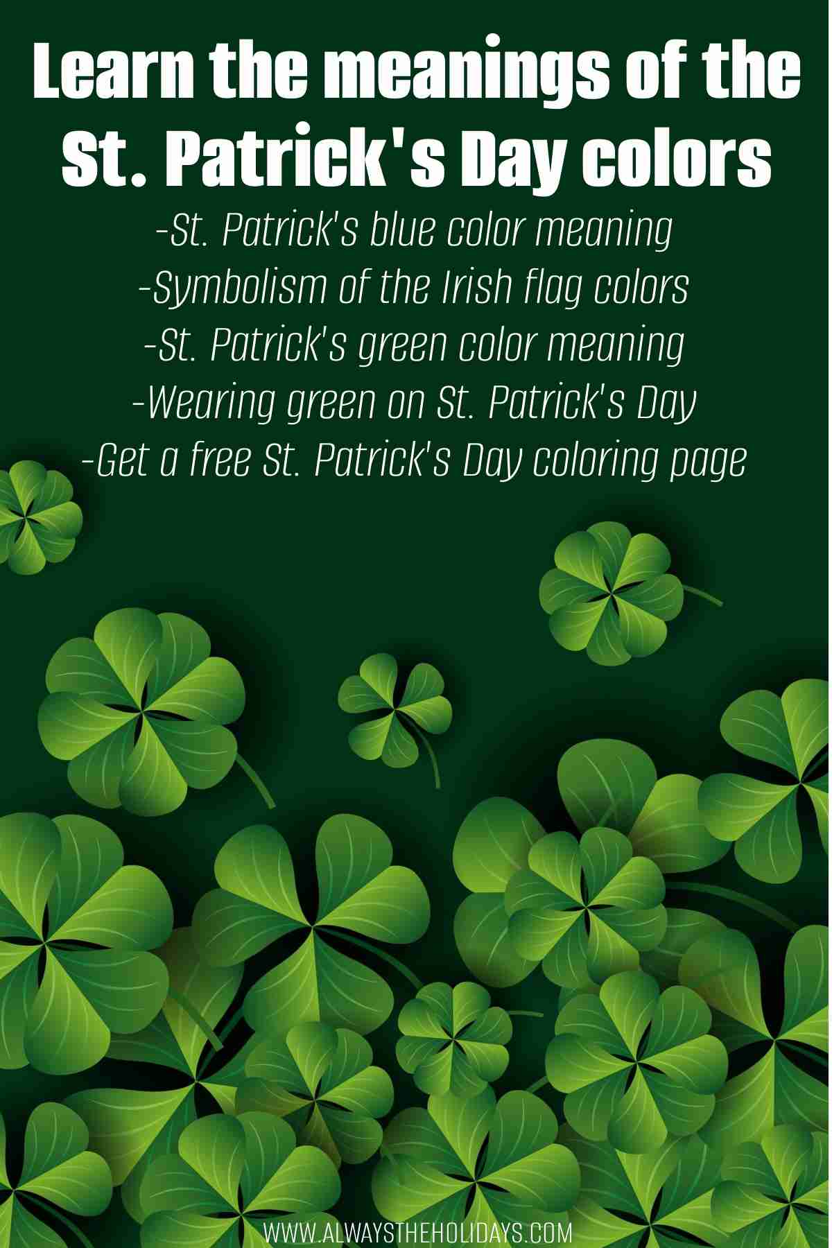 Find out what the Colors of St. Patrick's Day Mean A green background with four leaf clovers and shamrocks filling the bottom of the image and text at the top that reads: Learn the meanings of the St. Patrick's Day colors - St Patrick's Day blue color meaning, symbolism of the Irish flag colors, St Patricks green color meaning, wearing green on St Patrick's Day and get a free St. Patrick's Day coloring page.