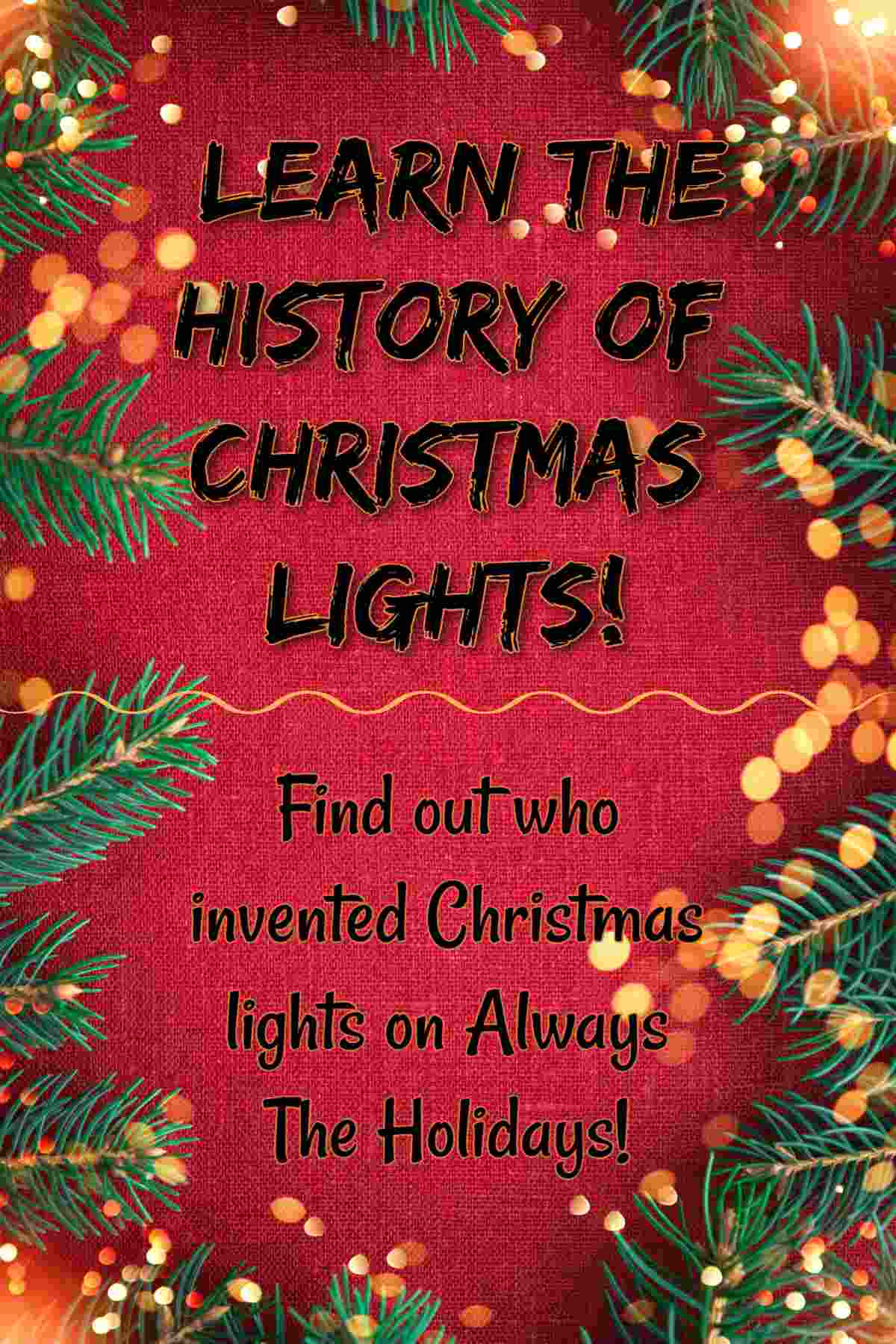 Find Out All About Christmas Lights! A red background with fir boughs and warm lights around the edges of it, with a black text overlay in the center that reads "Learn the history of Christmas lights and find out who invented Christmas lights on Always the Holidays".