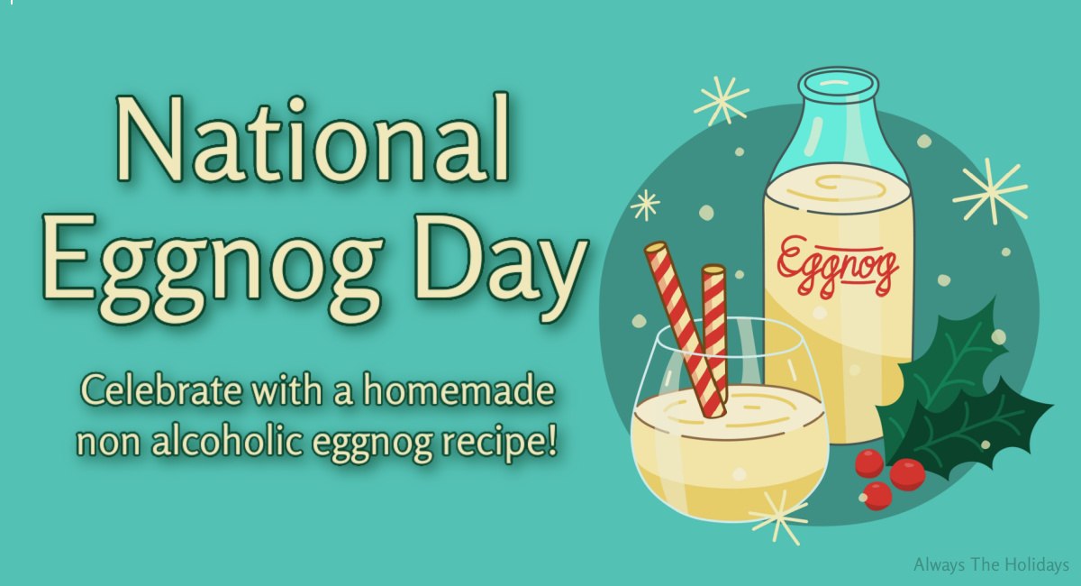 National Eggnog Day graphic A teal green background with cream text on the left that reads "National Eggnog Day, Celebrate with a homemade non alcoholic eggnog recipe" on the left, and a cartoon image on the right containing a glass jar of eggnog labeled "eggnog" in red, a half filled glass of eggnog with candy canes straws in it, and a couple of holly leaves with red berries to the right of it.