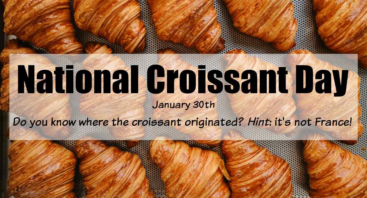 National Croissant Day graphic A white rectangle with a text overlay in it that says "National Croissant Day on January 30th - Do you know where the croissant originated? Hint: it's not France" in black text on top a close up image of three rows of freshly baked croissants arranged tightly on a baking sheet.