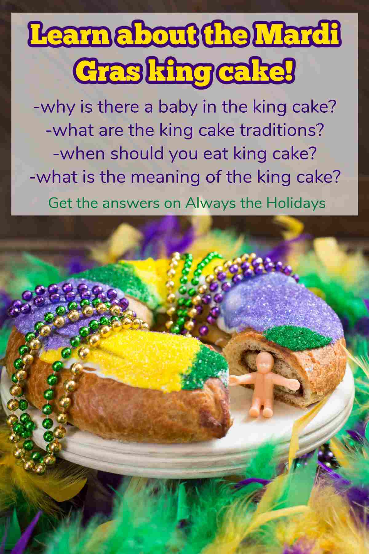 Mardi Gras King Cake Traditions and Baby Cake Meaning A Mardi Gras king cake on a cake stand with beads draped over it, a slice cut out and a plastic baby sitting in the empty space, with feathers in Mardi Gras colors arranged around the base of the cake stand and a white rectangle above it with text in it asking about the king cake traditions, and meaning behind the king cake baby.
