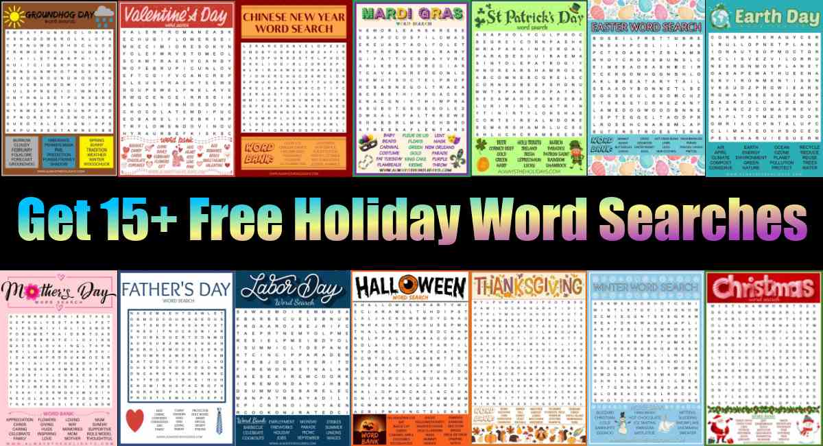 A collage of holiday word searches A black background with a line of rainbow text in the center reading Get 15+ free holiday word searches, with a row of holiday word finds above and below it, with 14 free word search printable for the following holiday in order: Groundhog Day, Valentine's Day, Chinese New Year, Mardi Gras, St. Patrick's Day, Easter, Earth Day, Mother's Day, Father's Day, Labor Day, Halloween, Thanksgiving the winter holidays and Christmas.