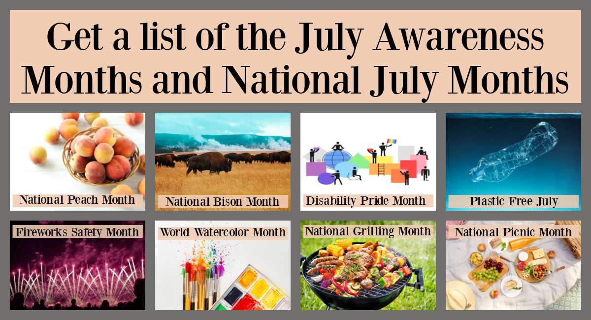 July awareness months collage A text overlay at the top of the image that reads get the list of July awareness months and national July months in black text over a peach colored background with eight images below it in a collage representing the July national months, starting on the top left a basket of peaches for National Peach Month, a herd of bison roaming a field for National Bison Month, a graphic of disabled people for Disability Pride Month, a plastic water bottle floating in the ocean for Plastic Free July, an array of pink fireworks in the sky for Firework Safety Month, set of watercolor paints and brushes for World Watercolor Month, a grill with various meats and veggies on it for National Grilling Month, and a picnic on a blanket for National Picnic Month.