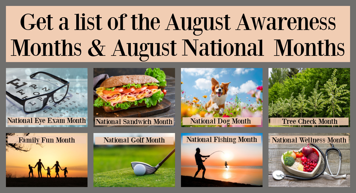 Collage of images representing August awareness months A text overlay at the top of the image that reads get the list of August awareness months and August national months in black text over a peach colored background with eight images below it in a collage representing the August month celebrations, starting on the top left an eye exam chart with a pair of glasses on it for National Eye Exam Month, a loaded sub with cold cut meats for National Sandwich Month, a dog jumping through a field of flowers for National Dog Month, a row of young tree saplings planted in the ground for Tree Check Month, a silhouette of a family of four in a field at sunset for Family Fun Month, a golf club lined up behind a gold ball for National Golf Month, a silhouette of a man fishing at sunset for National Fishing Month and a heart shaped bowl filled with veggies with a stethoscope beside it for National Wellness Month.