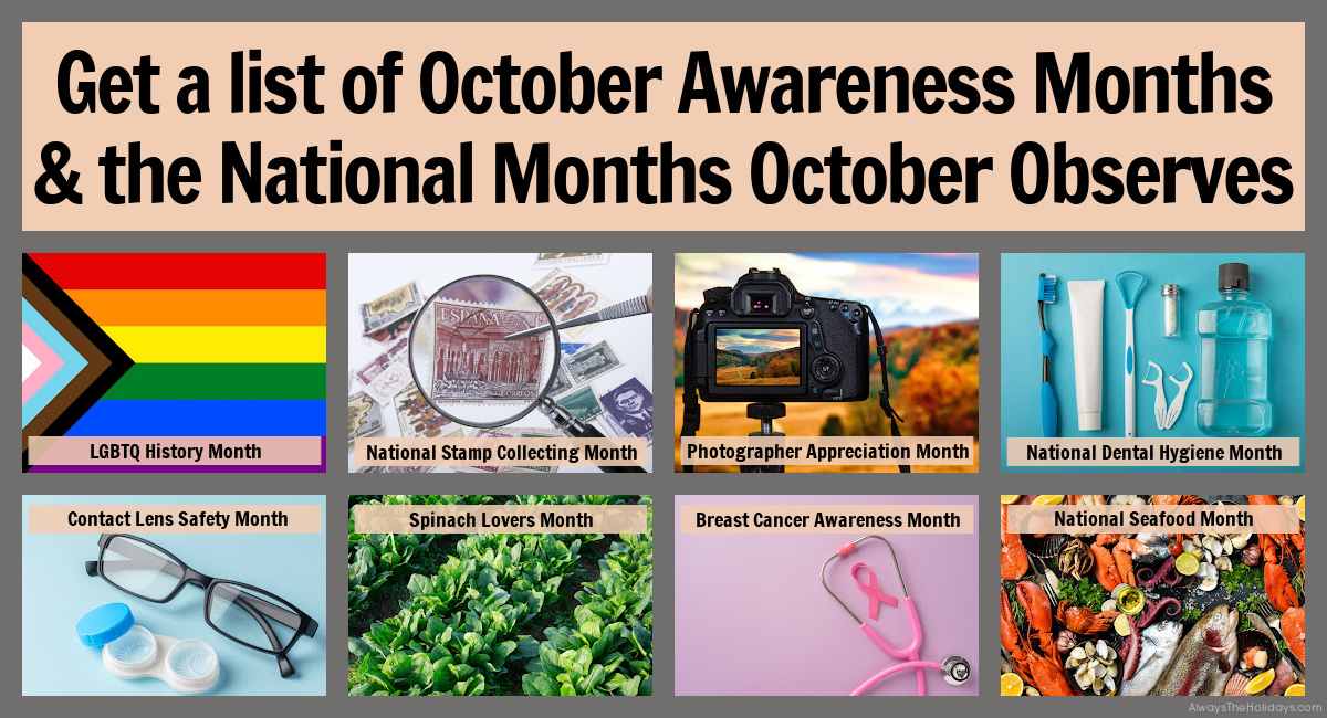 A text overlay in a tan box that says get a list of October awareness months and the national months October observes with eight images in a collage with the name of the monthly celebration, from left to right and top to bottom they are a pride flag for LGBTQ History Month, a stamp under a magnifying glass for National Stamp Collecting Month, a DSLR camera set up in front of a nature scene for Photographer Appreciation Month, various dental hygiene items for National Dental Hygiene Month, a pair of glasses and contacts for Contact Lens Safety Month, a field of spinach for Spinach Lovers Month, a pink stethoscope and ribbon for Breast Cancer Awareness Month, and an assortment of fish and shellfish for National Seafood Month.