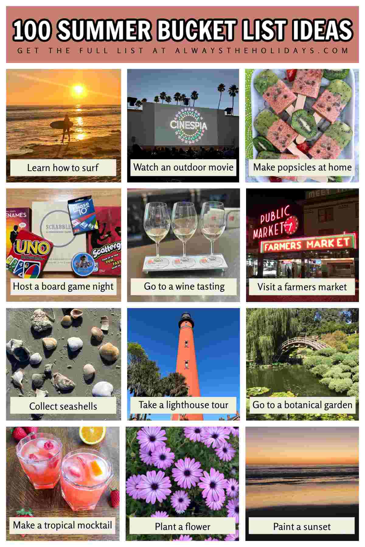 100 Summer Bucket List Ideas A collage of 12 photos of summer bucket list ideas with the name of the idea in text on top of each image. From left to right they are learn how to surf, watch an outdoor movie, make popsicles at home, host a board game night, go to a wine tasting, visit a farmers market, collect seashells, take a lighthouse tour, go to a botanical garden, make a tropical mocktail, plant a flower, and paint a sunset.